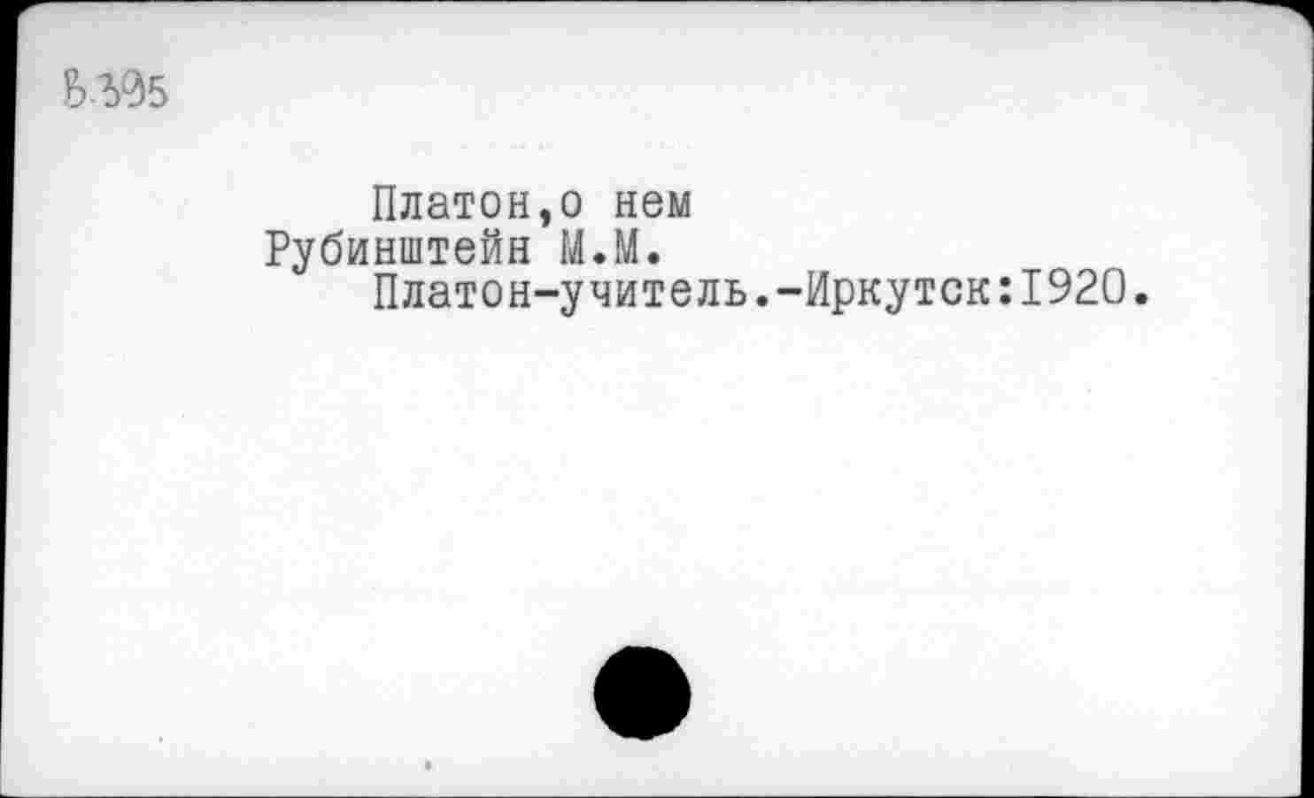 ﻿
Платон,о нем Рубинштейн М.М.
Платон-учитель.-Иркутск:1920.